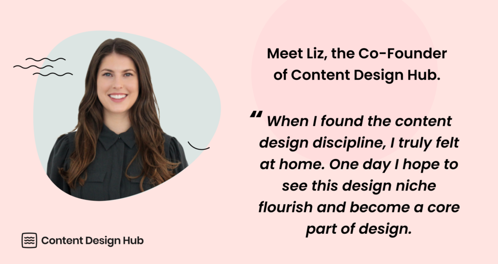 Meet Liz, the Co-Founder of Content Design Hub. "When I found the content design discipline, I truly felt at home. One day I hope to see this design niche flourish and become a core part of design."